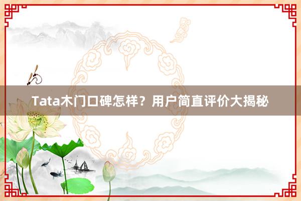 Tata木门口碑怎样？用户简直评价大揭秘