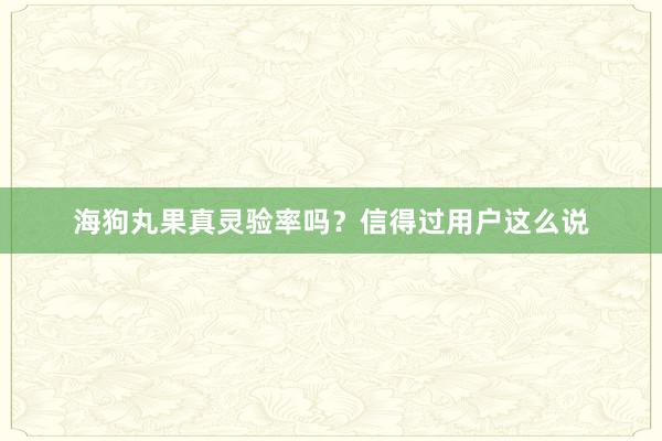 海狗丸果真灵验率吗？信得过用户这么说